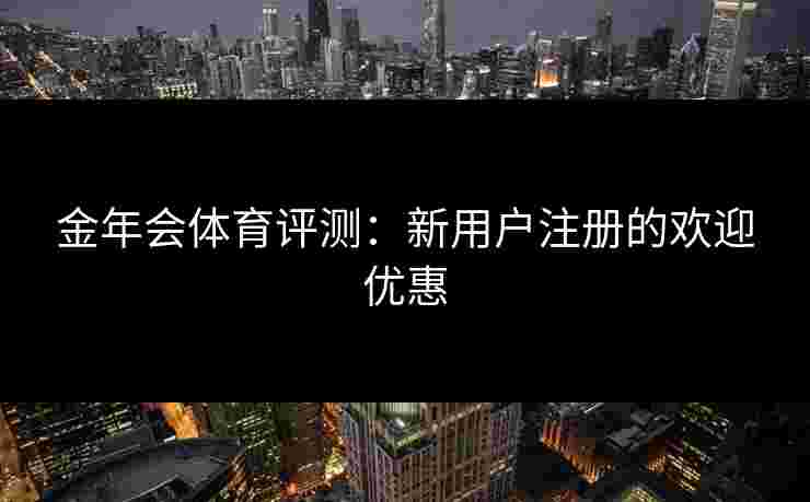 金年会体育评测：新用户注册的欢迎优惠