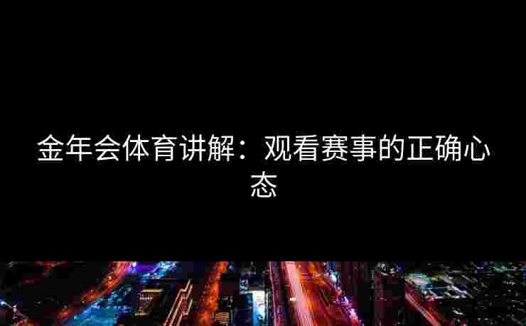 金年会体育讲解：观看赛事的正确心态