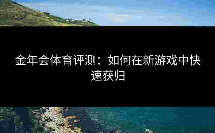 金年会体育评测：如何在新游戏中快速获归