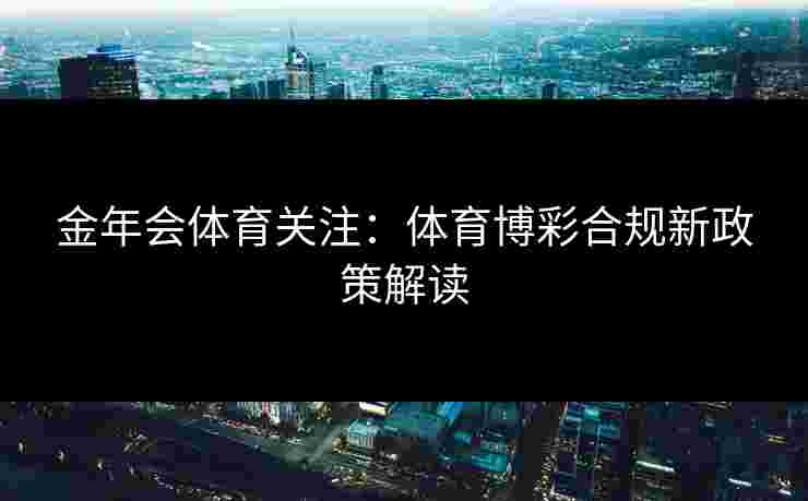 金年会体育关注：体育博彩合规新政策解读