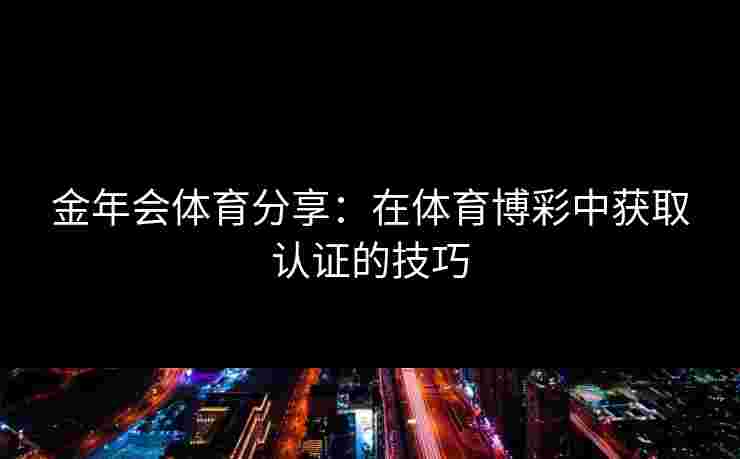 金年会体育分享：在体育博彩中获取认证的技巧
