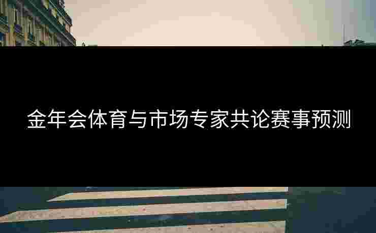 金年会体育与市场专家共论赛事预测