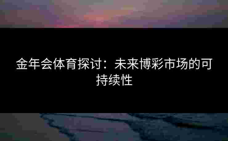 金年会体育探讨：未来博彩市场的可持续性