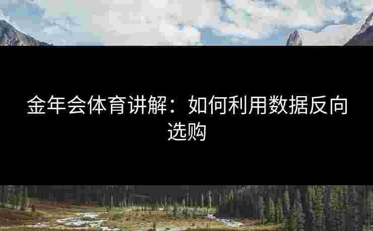 金年会体育讲解：如何利用数据反向选购