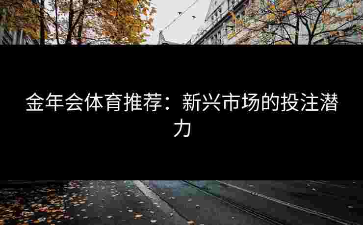 金年会体育推荐：新兴市场的投注潜力