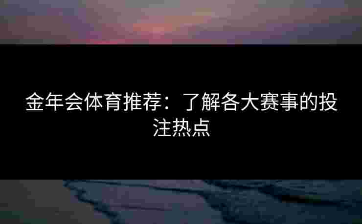 金年会体育推荐：了解各大赛事的投注热点
