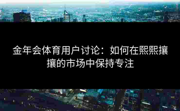 金年会体育用户讨论：如何在熙熙攘攘的市场中保持专注