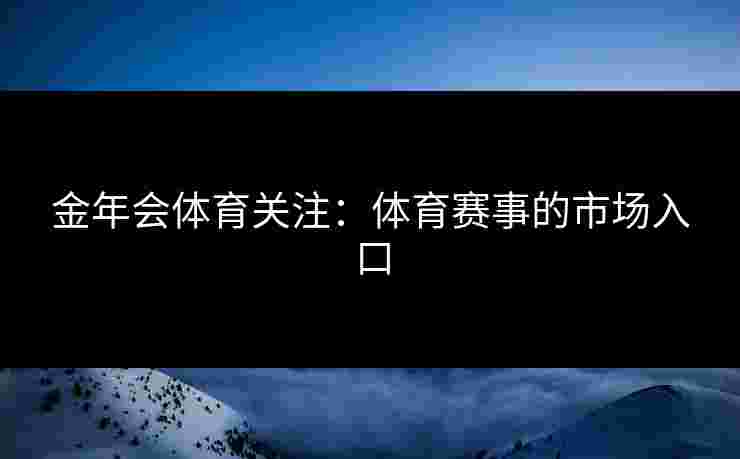 金年会体育关注：体育赛事的市场入口