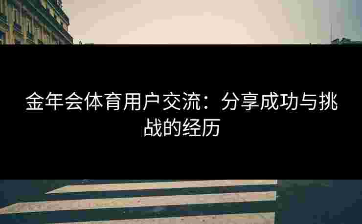 金年会体育用户交流：分享成功与挑战的经历