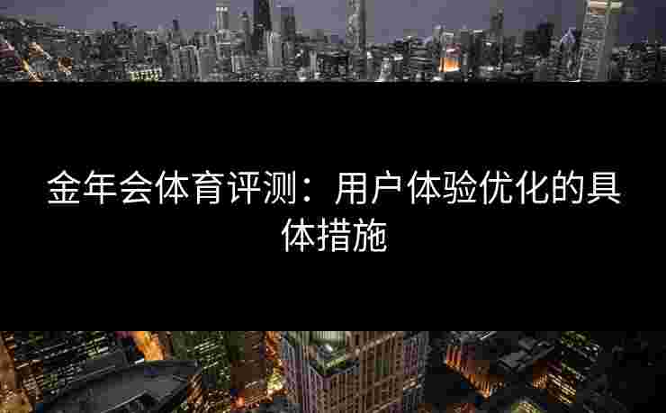 金年会体育评测：用户体验优化的具体措施