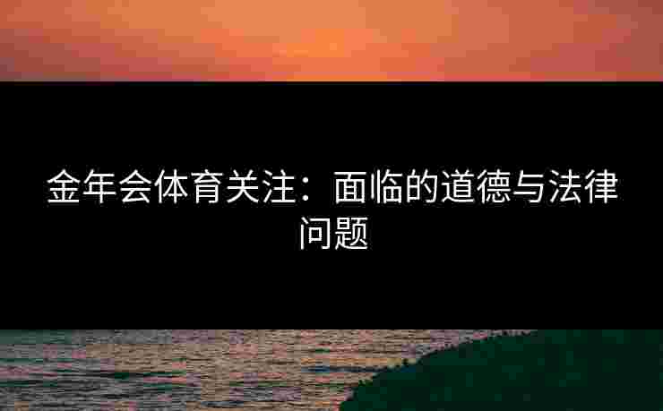 金年会体育关注：面临的道德与法律问题