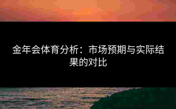 金年会体育分析：市场预期与实际结果的对比