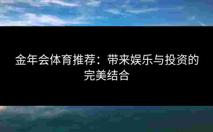 金年会体育推荐：带来娱乐与投资的完美结合