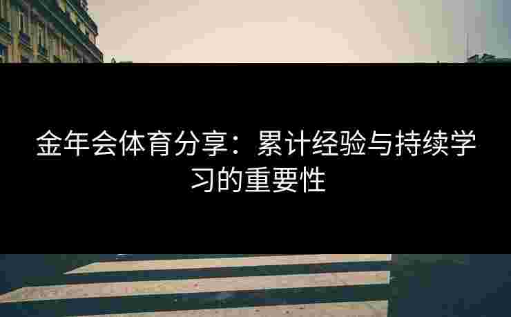 金年会体育分享：累计经验与持续学习的重要性