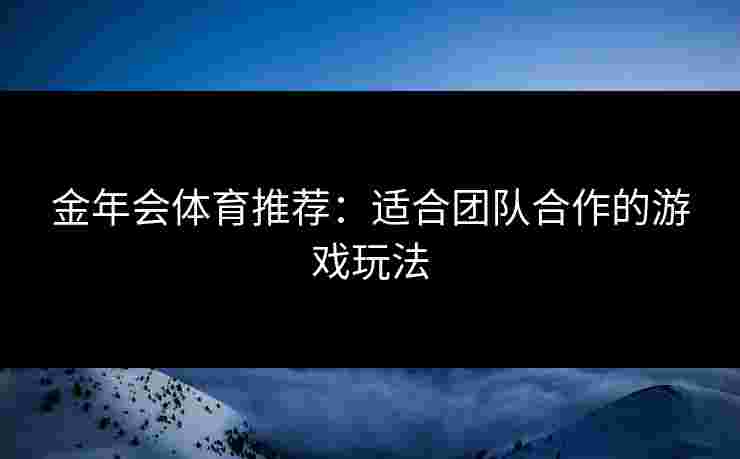 金年会体育推荐：适合团队合作的游戏玩法