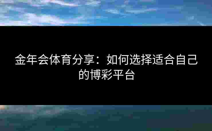 金年会体育分享：如何选择适合自己的博彩平台
