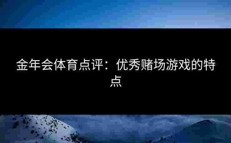 金年会体育点评：优秀赌场游戏的特点