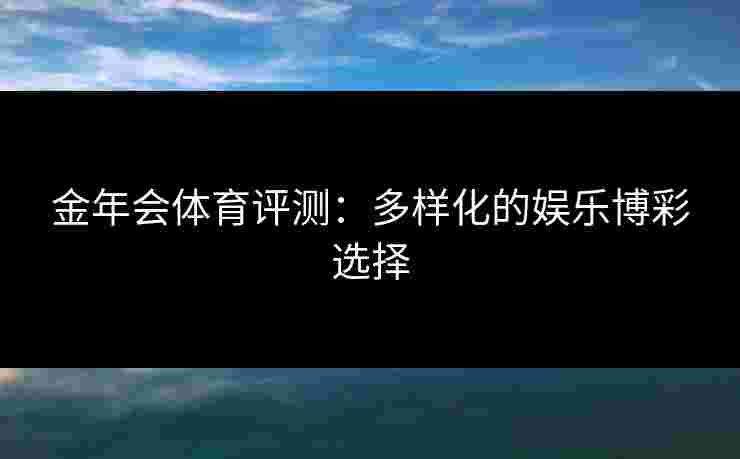金年会体育评测：多样化的娱乐博彩选择