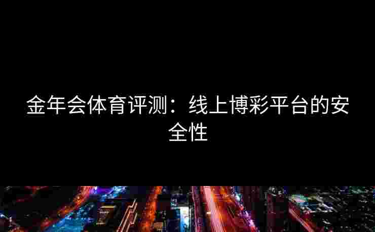 金年会体育评测：线上博彩平台的安全性
