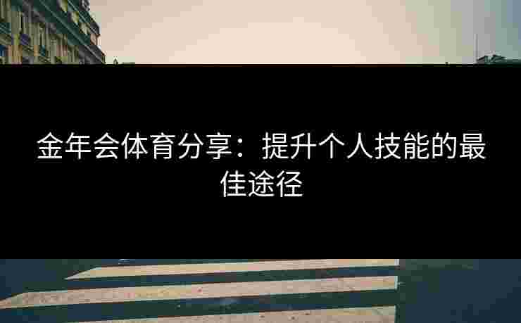 金年会体育分享：提升个人技能的最佳途径