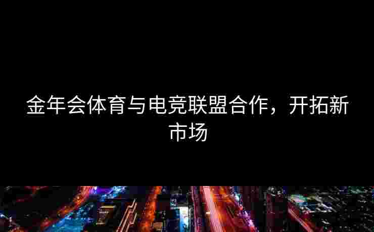 金年会体育与电竞联盟合作，开拓新市场