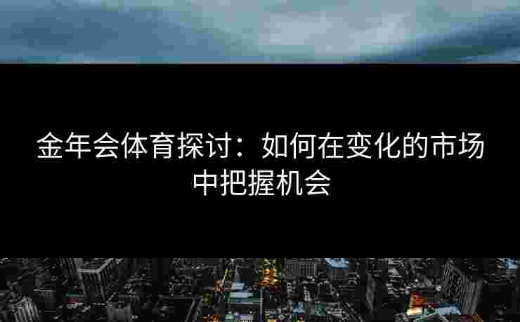 金年会体育探讨：如何在变化的市场中把握机会