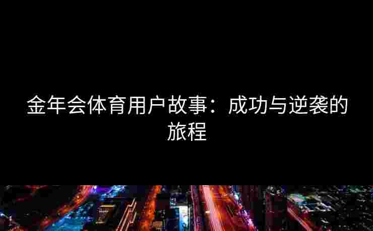 金年会体育用户故事:成功与逆袭的旅程 金年会体育用户故事:成功与逆袭的旅程