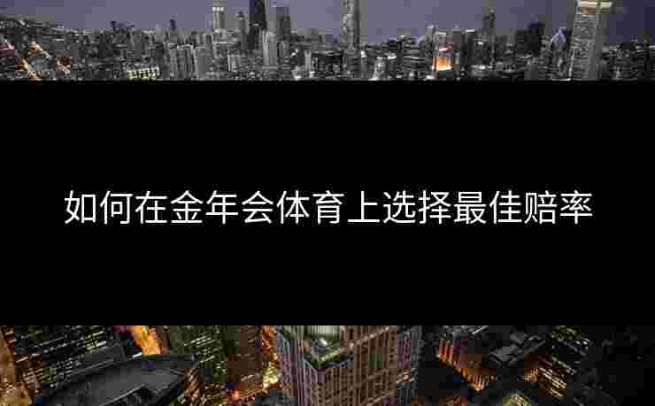 如何在金年会体育上选择最佳赔率 如何在金年会体育上选择最佳赔率